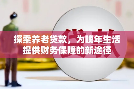 昆明探索养老贷款，为晚年生活提供财务保障的新途径