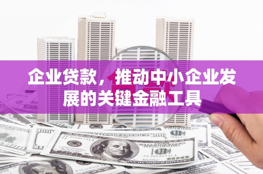 昆明企业贷款，推动中小企业发展的关键金融工具