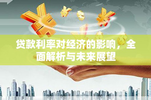 昆明贷款利率对经济的影响，全面解析与未来展望