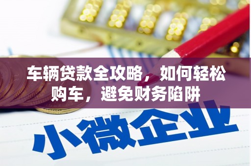 昆明车辆贷款全攻略，如何轻松购车，避免财务陷阱