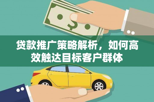 昆明贷款推广策略解析，如何高效触达目标客户群体