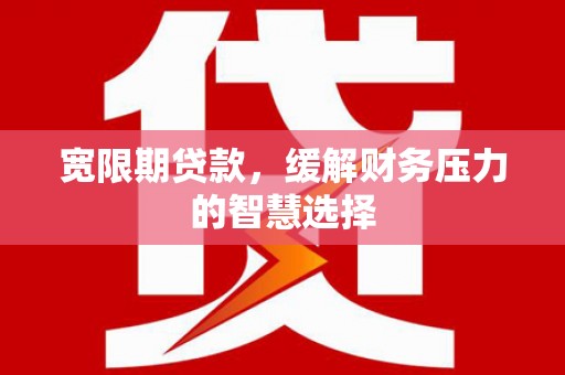 昆明宽限期贷款，缓解财务压力的智慧选择