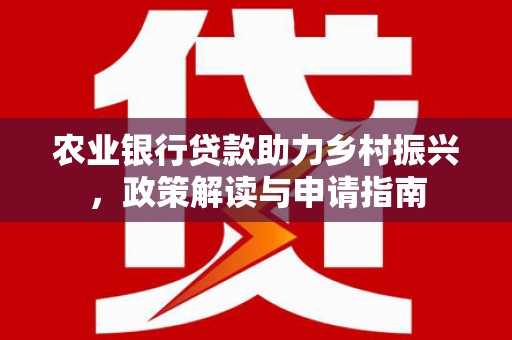 昆明农业银行贷款助力乡村振兴，政策解读与申请指南