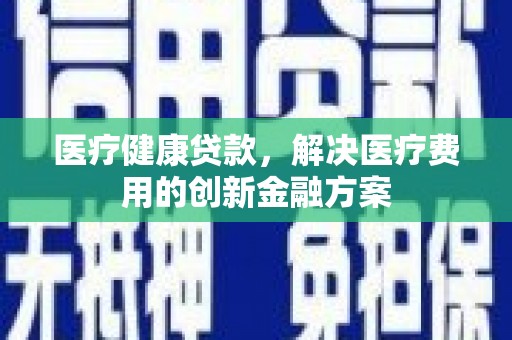 昆明医疗健康贷款，解决医疗费用的创新金融方案