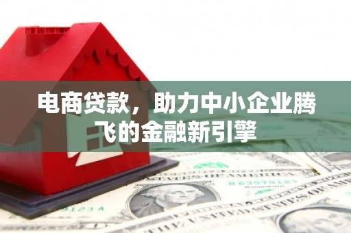 昆明电商贷款，助力中小企业腾飞的金融新引擎
