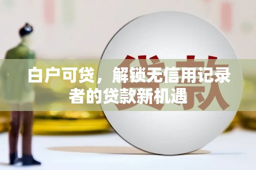 昆明白户可贷，解锁无信用记录者的贷款新机遇