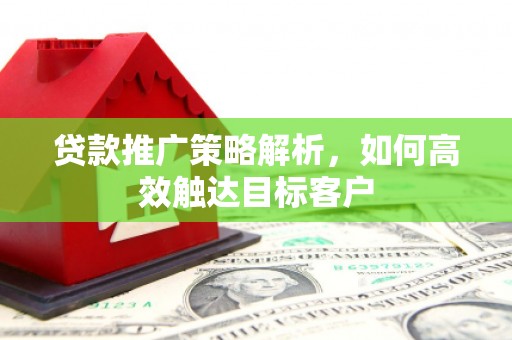 昆明贷款推广策略解析，如何高效触达目标客户