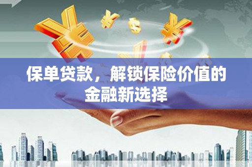 昆明保单贷款，解锁保险价值的金融新选择