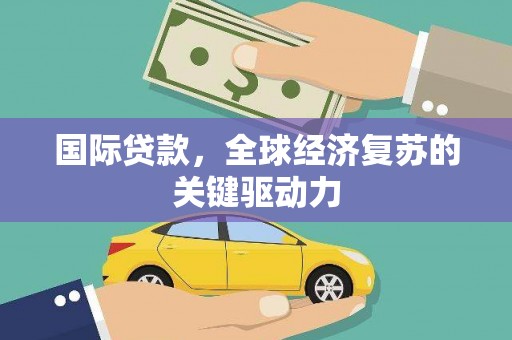 昆明国际贷款，全球经济复苏的关键驱动力