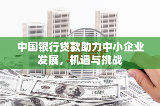 昆明中国银行贷款助力中小企业发展，机遇与挑战