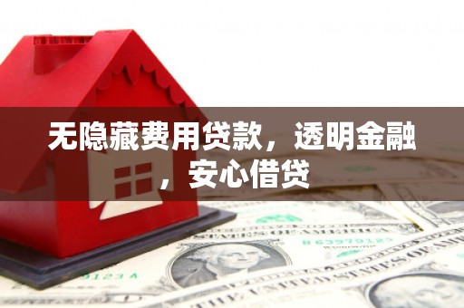 昆明无隐藏费用贷款，透明金融，安心借贷