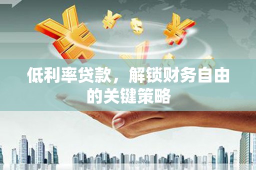 昆明低利率贷款，解锁财务自由的关键策略