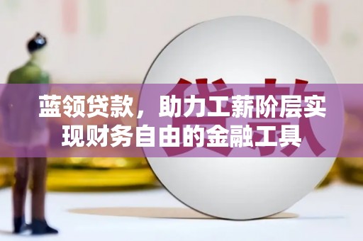 昆明蓝领贷款，助力工薪阶层实现财务自由的金融工具
