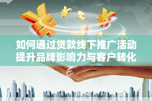 昆明如何通过贷款线下推广活动提升品牌影响力与客户转化率