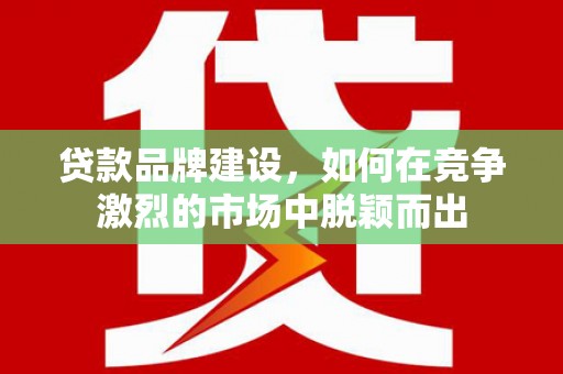昆明贷款品牌建设，如何在竞争激烈的市场中脱颖而出