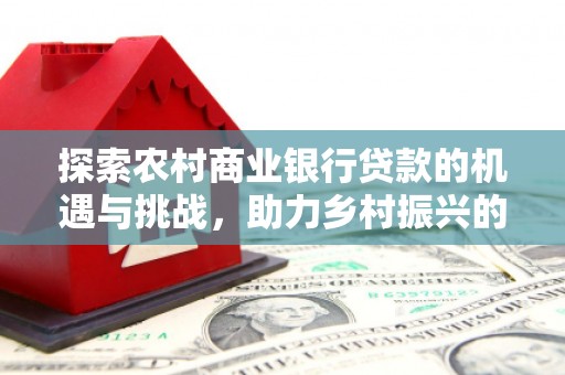 昆明探索农村商业银行贷款的机遇与挑战，助力乡村振兴的金融引擎