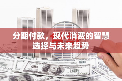 昆明分期付款，现代消费的智慧选择与未来趋势