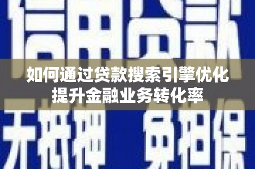昆明如何通过贷款搜索引擎优化提升金融业务转化率