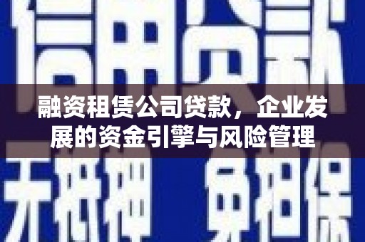 昆明融资租赁公司贷款，企业发展的资金引擎与风险管理
