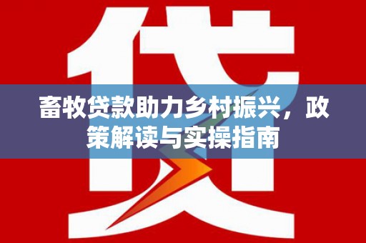 昆明畜牧贷款助力乡村振兴，政策解读与实操指南
