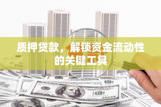 昆明质押贷款，解锁资金流动性的关键工具