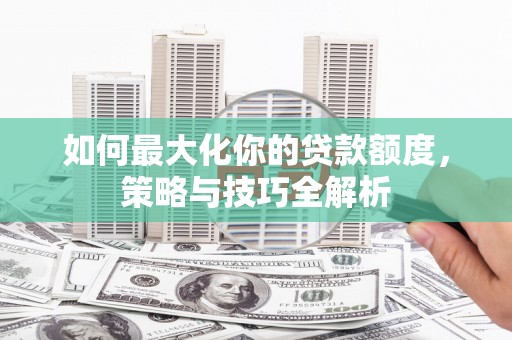 昆明如何最大化你的贷款额度，策略与技巧全解析
