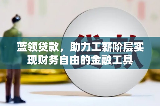 昆明蓝领贷款，助力工薪阶层实现财务自由的金融工具