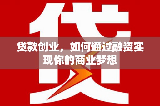 昆明贷款创业，如何通过融资实现你的商业梦想