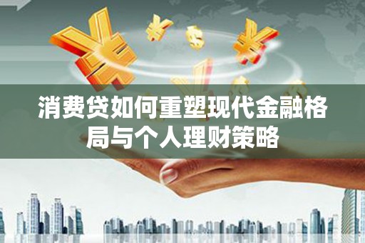 昆明消费贷如何重塑现代金融格局与个人理财策略