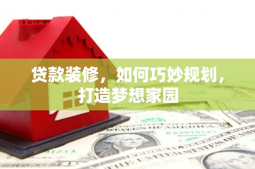 昆明贷款装修，如何巧妙规划，打造梦想家园