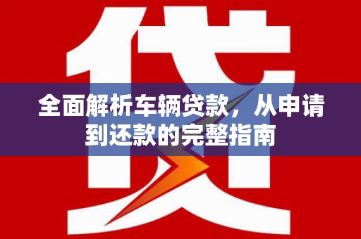 昆明全面解析车辆贷款，从申请到还款的完整指南