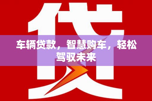 昆明车辆贷款，智慧购车，轻松驾驭未来