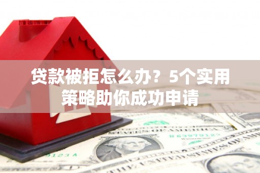 昆明贷款被拒怎么办？5个实用策略助你成功申请