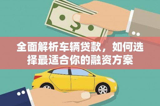 昆明全面解析车辆贷款，如何选择最适合你的融资方案