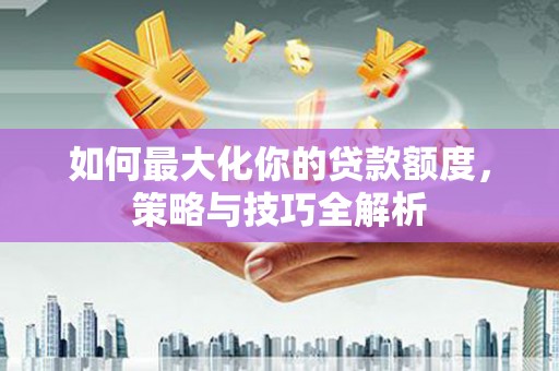 昆明如何最大化你的贷款额度，策略与技巧全解析