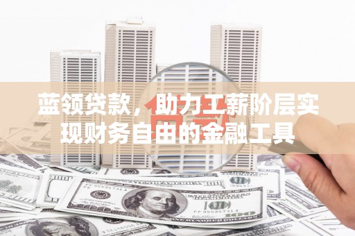 昆明蓝领贷款，助力工薪阶层实现财务自由的金融工具