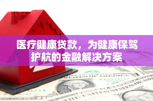 昆明医疗健康贷款，为健康保驾护航的金融解决方案