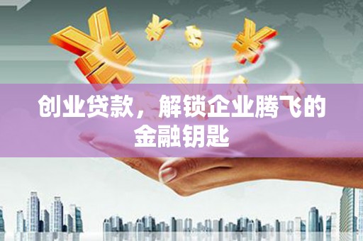 昆明创业贷款，解锁企业腾飞的金融钥匙