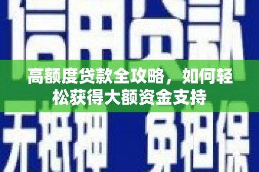 昆明高额度贷款全攻略，如何轻松获得大额资金支持