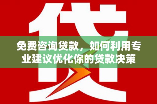 昆明免费咨询贷款，如何利用专业建议优化你的贷款决策