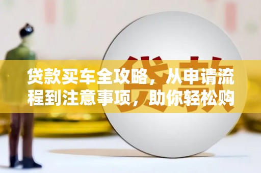 昆明贷款买车全攻略，从申请流程到注意事项，助你轻松购车