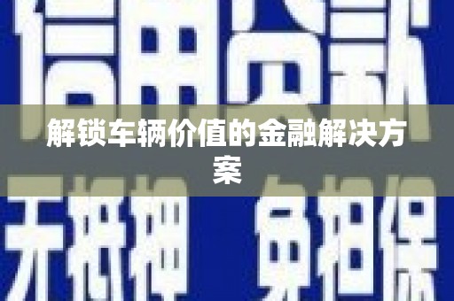 昆明解锁车辆价值的金融解决方案