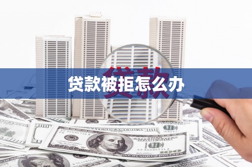 昆明贷款被拒怎么办