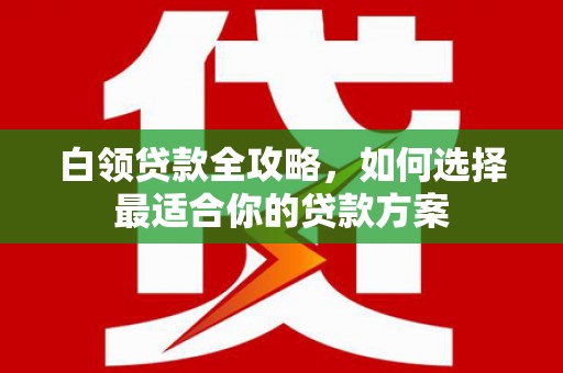 昆明白领贷款全攻略，如何选择最适合你的贷款方案