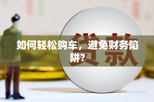昆明如何轻松购车，避免财务陷阱？